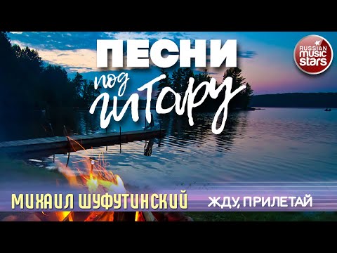 ЖДУ, ПРИЛЕТАЙ ✬ ДУШЕВНАЯ ПЕСНЯ ПОД ГИТАРУ ✬ МИХАИЛ ШУФУТИНСКИЙ