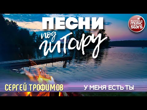 У МЕНЯ ЕСТЬ ТЫ ✬ ДУШЕВНАЯ ПЕСНЯ ПОД ГИТАРУ ✬ СЕРГЕЙ ТРОФИМОВ